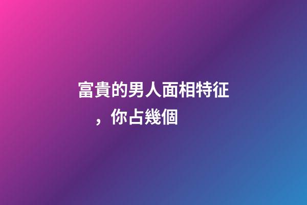 富貴的男人面相特征，你占幾個